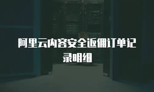 阿里云内容安全返佣订单记录明细