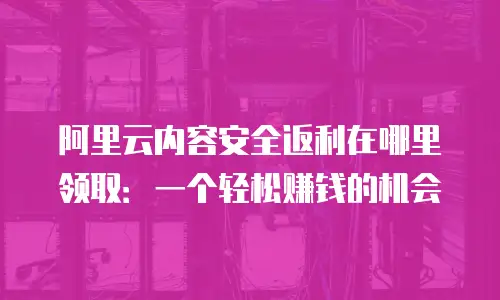 阿里云内容安全返利在哪里领取：一个轻松赚钱的机会