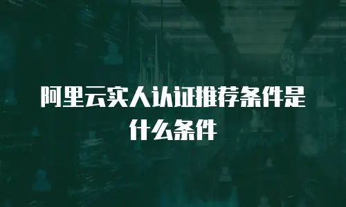 阿里云实人认证推荐条件是什么条件