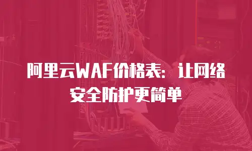 阿里云WAF价格表：让网络安全防护更简单