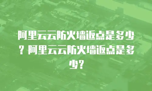 阿里云云防火墙返点是多少？阿里云云防火墙返点是多少？
