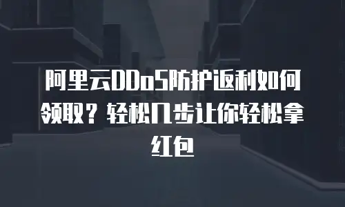 阿里云DDoS防护返利如何领取？轻松几步让你轻松拿红包