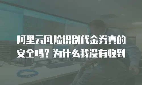 阿里云风险识别代金券真的安全吗？为什么我没有收到