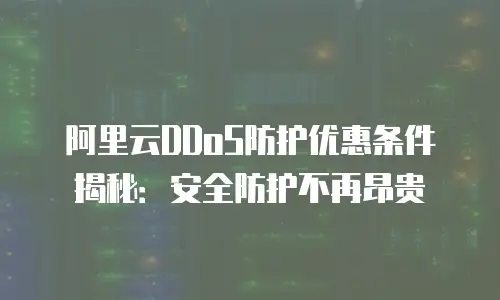阿里云DDoS防护优惠条件揭秘：安全防护不再昂贵