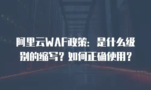 阿里云WAF政策：是什么级别的缩写？如何正确使用？