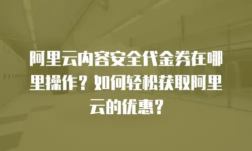 阿里云内容安全代金券在哪里操作？如何轻松获取阿里云的优惠？