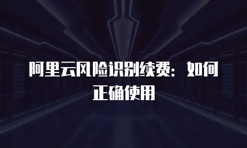 阿里云风险识别续费：如何正确使用