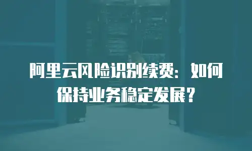 阿里云风险识别续费：如何保持业务稳定发展？