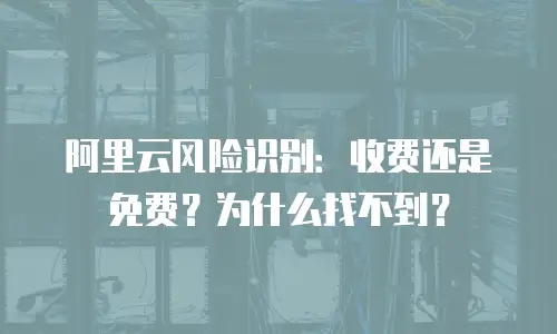 阿里云风险识别：收费还是免费？为什么找不到？