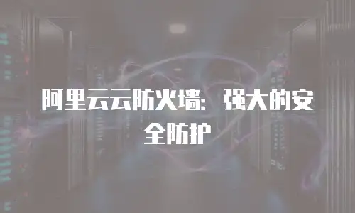 阿里云云防火墙：强大的安全防护