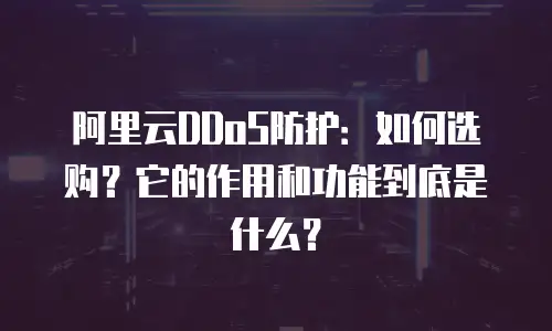 阿里云DDoS防护：如何选购？它的作用和功能到底是什么？
