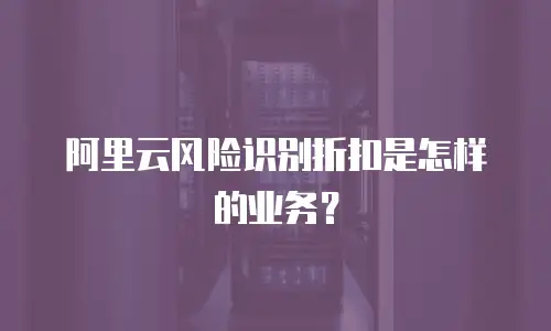阿里云风险识别折扣是怎样的业务？