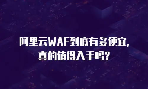 阿里云WAF到底有多便宜，真的值得入手吗？