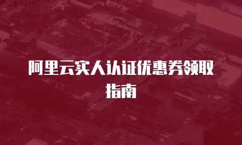 阿里云实人认证优惠券领取指南