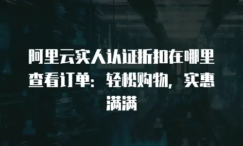 阿里云实人认证折扣在哪里查看订单：轻松购物，实惠满满