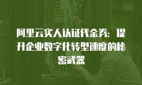 阿里云实人认证代金券：提升企业数字化转型速度的秘密武器