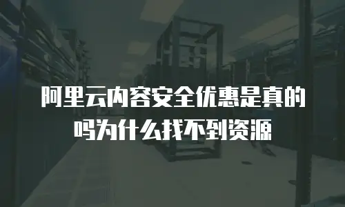 阿里云内容安全优惠是真的吗为什么找不到资源