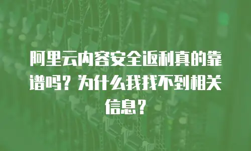 阿里云内容安全返利真的靠谱吗？为什么我找不到相关信息？
