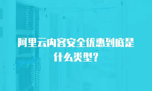 阿里云内容安全优惠到底是什么类型？