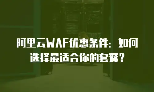 阿里云WAF优惠条件：如何选择最适合你的套餐？