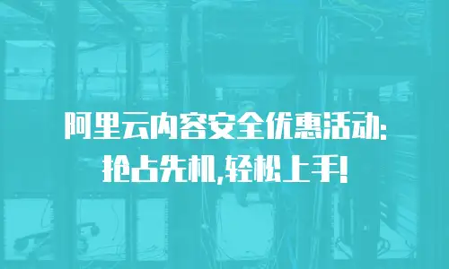 阿里云内容安全优惠活动: 抢占先机,轻松上手!