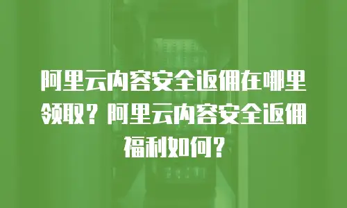 阿里云内容安全返佣在哪里领取？阿里云内容安全返佣福利如何？