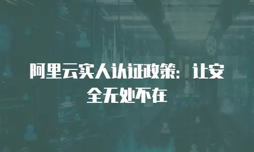 阿里云实人认证政策：让安全无处不在
