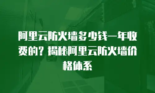 阿里云防火墙多少钱一年收费的？揭秘阿里云防火墙价格体系
