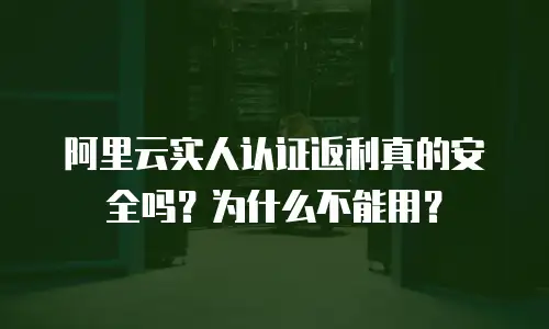 阿里云实人认证返利真的安全吗？为什么不能用？