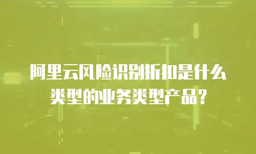 阿里云风险识别折扣是什么类型的业务类型产品？
