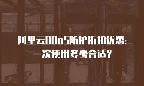 阿里云DDoS防护折扣优惠：一次使用多少合适？