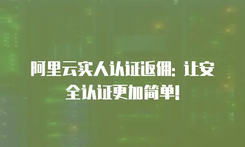 阿里云实人认证返佣: 让安全认证更加简单!