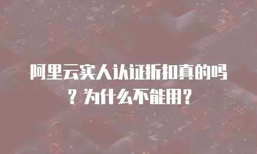 阿里云实人认证折扣真的吗？为什么不能用？