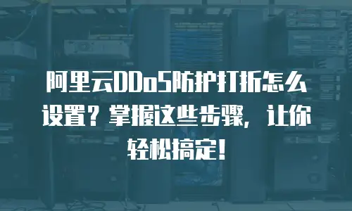阿里云DDoS防护打折怎么设置？掌握这些步骤，让你轻松搞定！