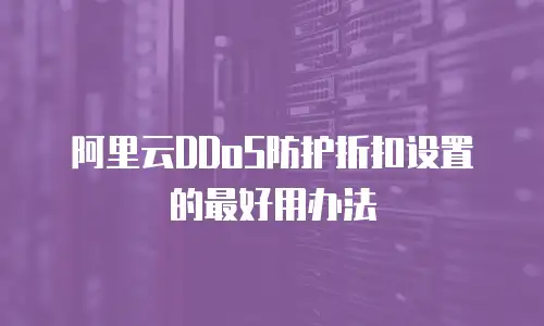 阿里云DDoS防护折扣设置的最好用办法