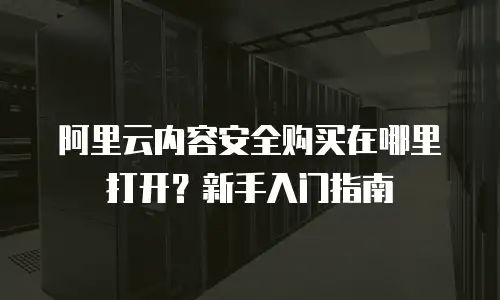 阿里云内容安全购买在哪里打开？新手入门指南