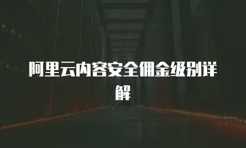 阿里云内容安全佣金级别详解