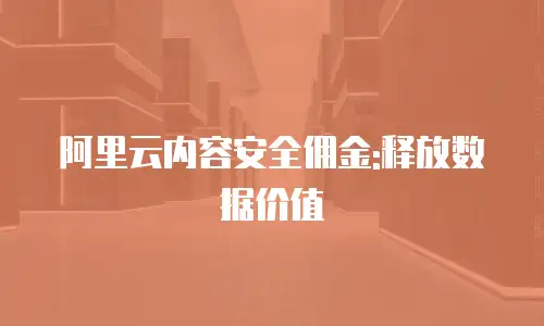 阿里云内容安全佣金:释放数据价值