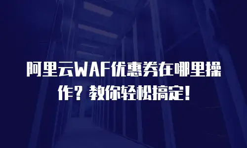 阿里云WAF优惠券在哪里操作？教你轻松搞定！