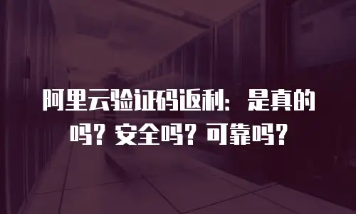 阿里云验证码返利：是真的吗？安全吗？可靠吗？