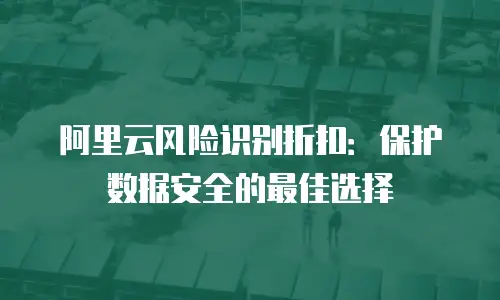 阿里云风险识别折扣：保护数据安全的最佳选择