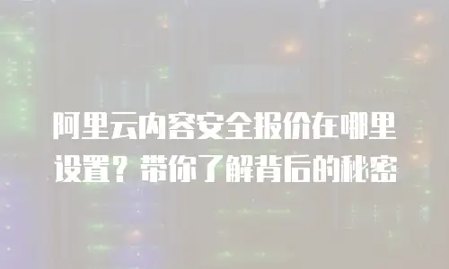 阿里云内容安全报价在哪里设置？带你了解背后的秘密