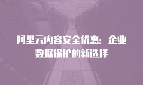 阿里云内容安全优惠：企业数据保护的新选择