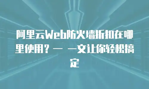 阿里云Web防火墙折扣在哪里使用？— 一文让你轻松搞定
