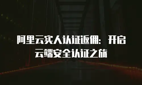 阿里云实人认证返佣：开启云端安全认证之旅