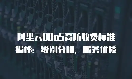 阿里云DDoS高防收费标准揭秘：级别分明，服务优质