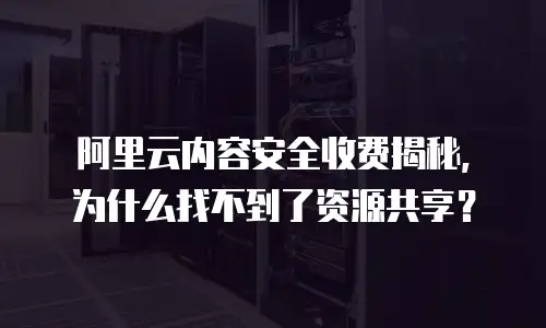 阿里云内容安全收费揭秘，为什么找不到了资源共享？