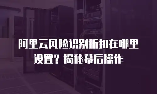 阿里云风险识别折扣在哪里设置？揭秘幕后操作