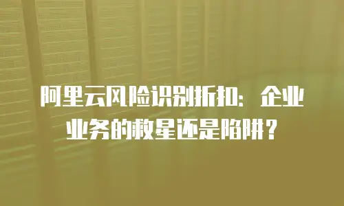 阿里云风险识别折扣：企业业务的救星还是陷阱？