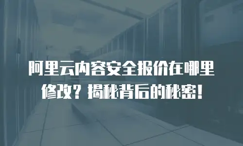 阿里云内容安全报价在哪里修改？揭秘背后的秘密！